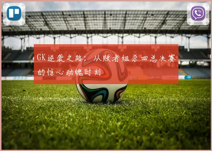 GK逆袭之路:从败者组杀回总决赛的惊心动魄时刻