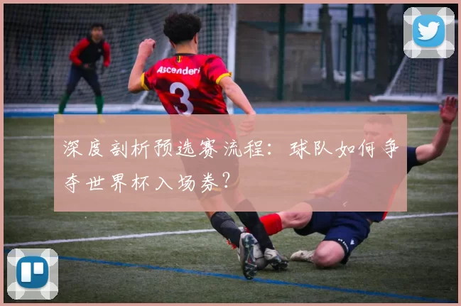 深度剖析预选赛流程:球队如何争夺世界杯入场券?