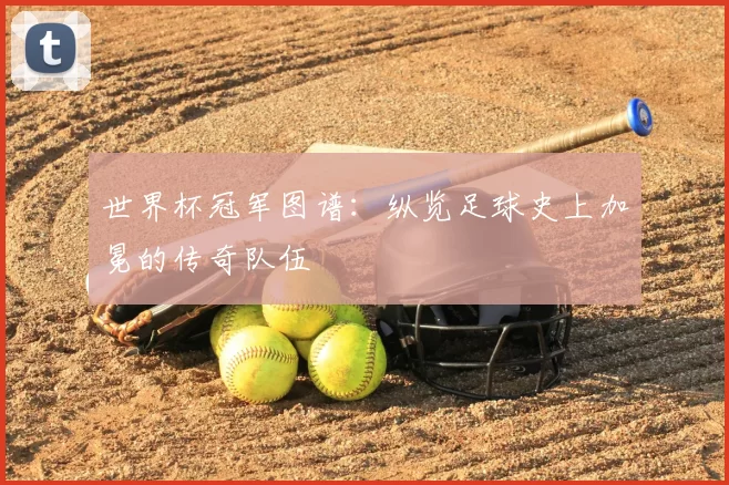 世界杯冠军图谱:纵览足球史上加冕的传奇队伍