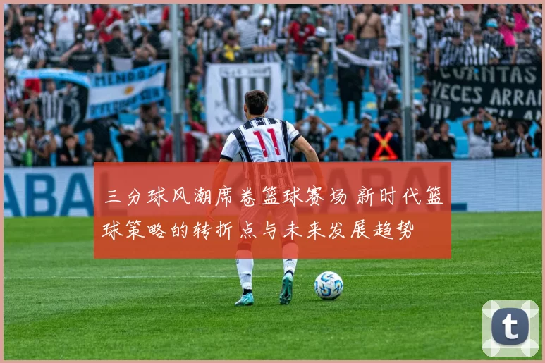 三分球风潮席卷篮球赛场 新时代篮球策略的转折点与未来发展趋势