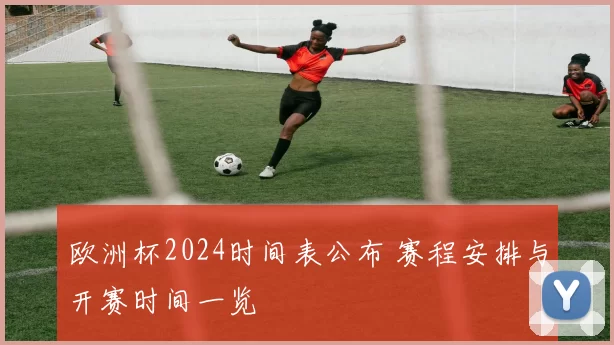欧洲杯2024时间表公布 赛程安排与开赛时间一览