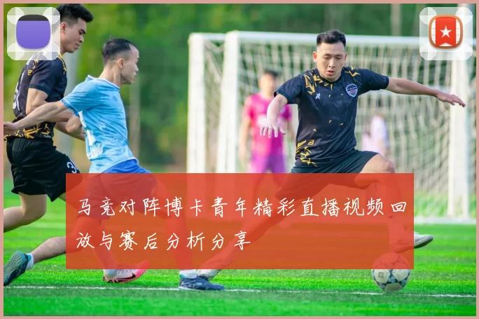 马竞对阵博卡青年精彩直播视频回放与赛后分析分享