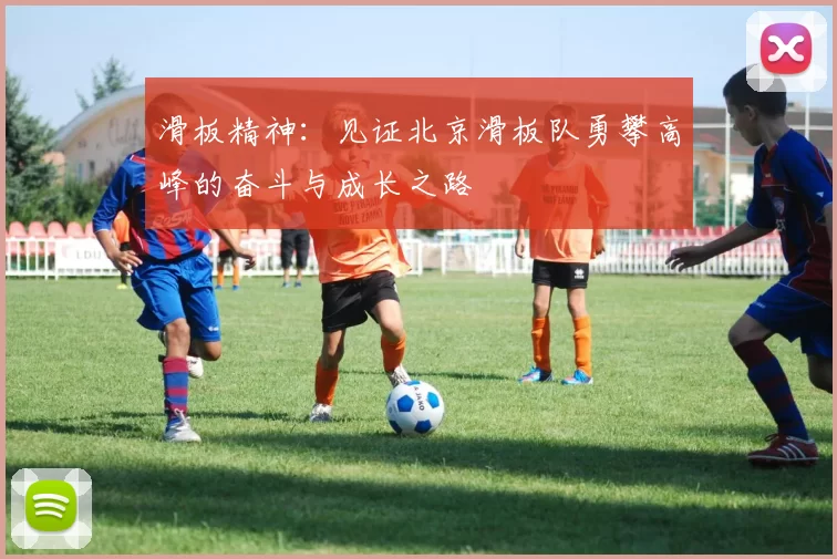 滑板精神：见证北京滑板队勇攀高峰的奋斗与成长之路