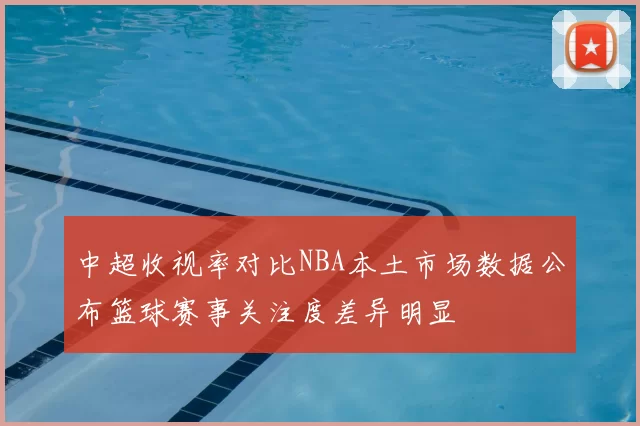 中超收视率对比NBA本土市场数据公布篮球赛事关注度差异明显