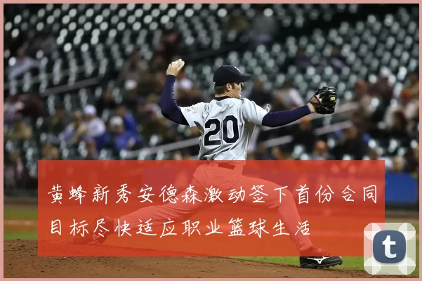 黄蜂新秀安德森激动签下首份合同目标尽快适应职业篮球生活