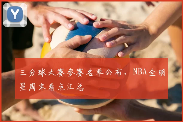 三分球大赛参赛名单公布,NBA全明星周末看点汇总