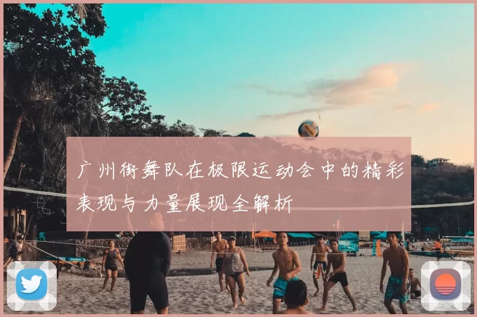 广州街舞队在极限运动会中的精彩表现与力量展现全解析