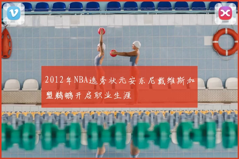 2012年NBA选秀状元安东尼戴维斯加盟鹈鹕开启职业生涯