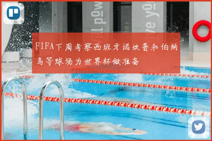 FIFA下周考察西班牙诺坎普和伯纳乌等球场为世界杯做准备