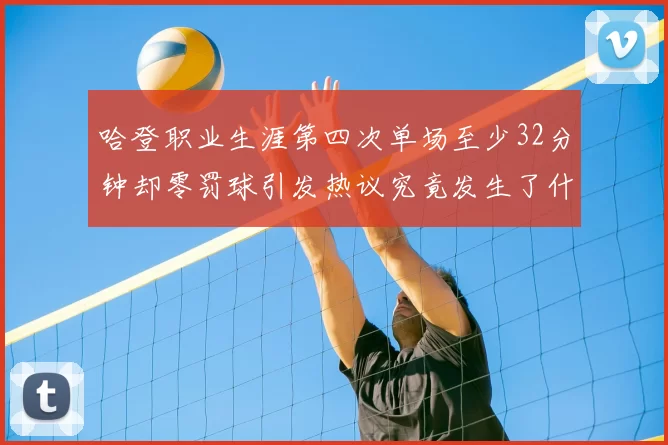 哈登职业生涯第四次单场至少32分钟却零罚球引发热议究竟发生了什么