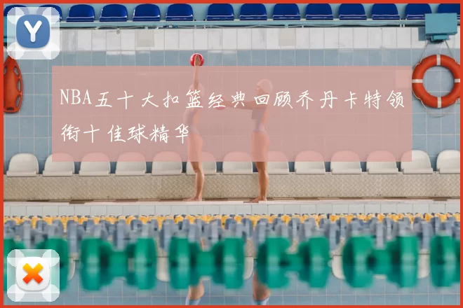 NBA五十大扣篮经典回顾乔丹卡特领衔十佳球精华