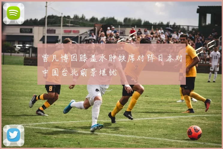 曾凡博因膝盖水肿缺席对阵日本对中国台北前景堪忧