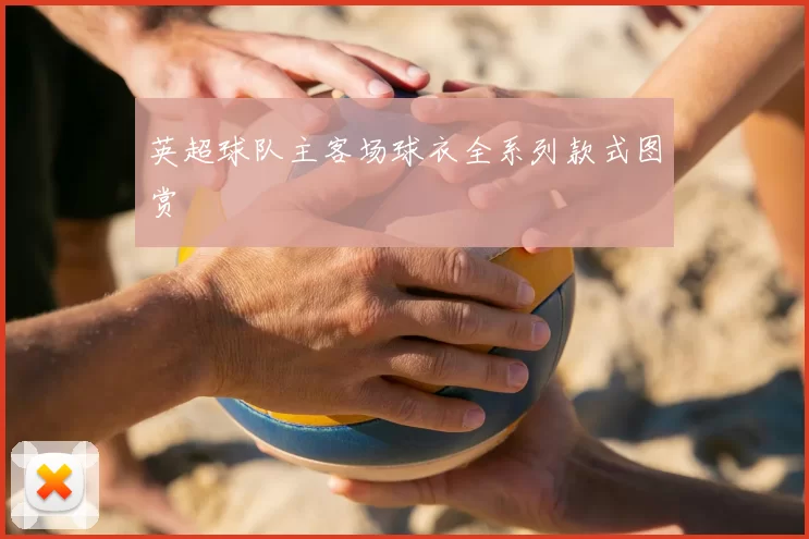 英超球队主客场球衣全系列款式图赏