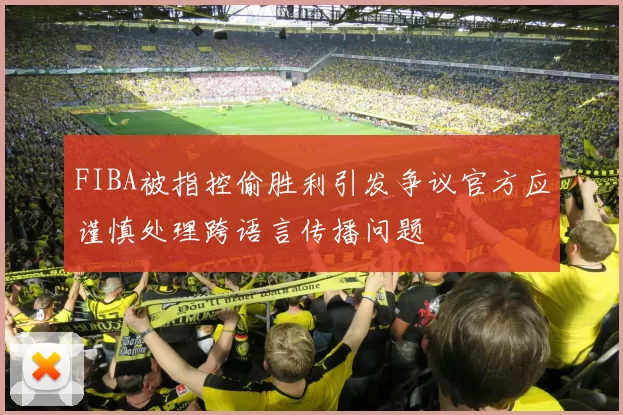 FIBA被指控偷胜利引发争议官方应谨慎处理跨语言传播问题