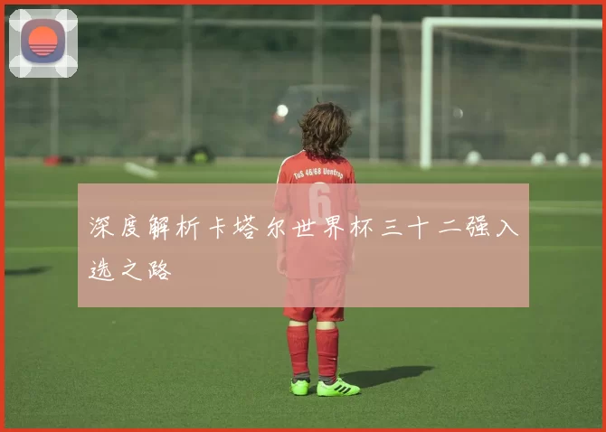 深度解析卡塔尔世界杯三十二强入选之路