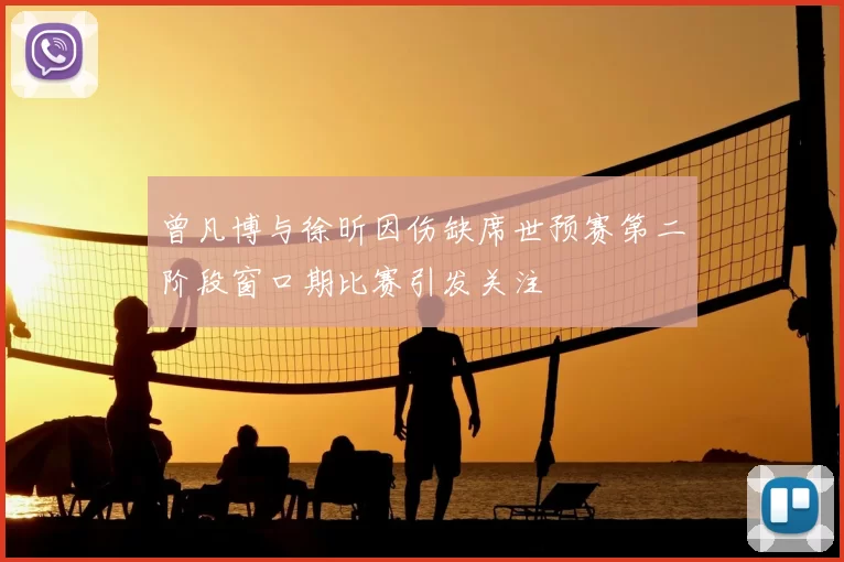 曾凡博与徐昕因伤缺席世预赛第二阶段窗口期比赛引发关注