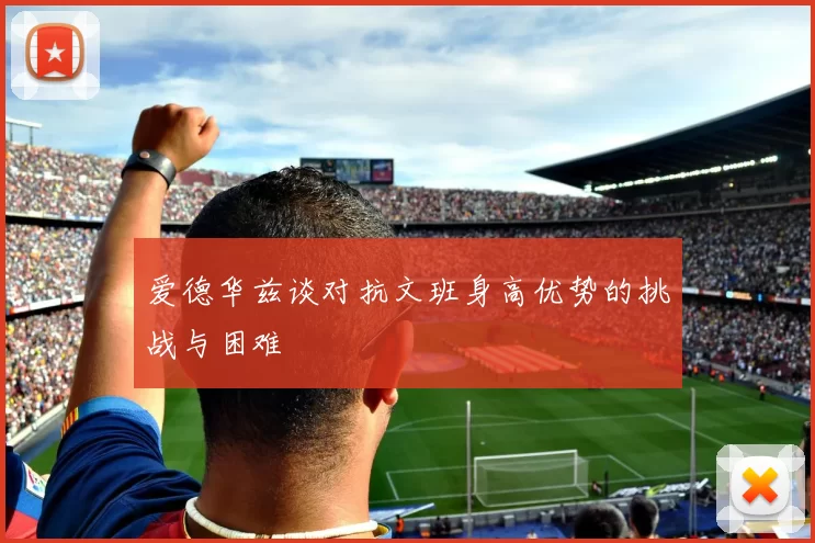 爱德华兹谈对抗文班身高优势的挑战与困难