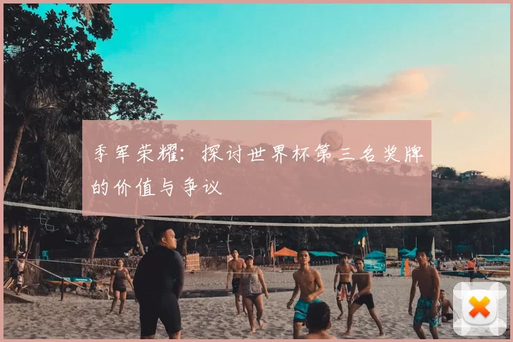 季军荣耀:探讨世界杯第三名奖牌的价值与争议