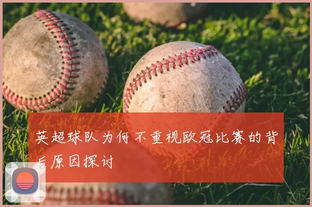 英超球队为何不重视欧冠比赛的背后原因探讨