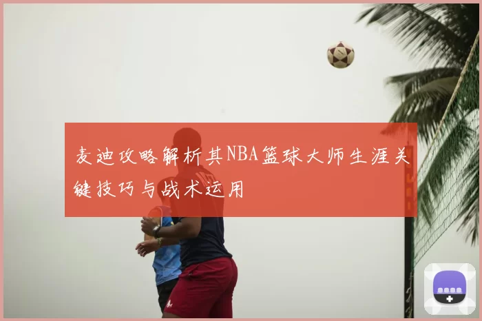 麦迪攻略解析其NBA篮球大师生涯关键技巧与战术运用