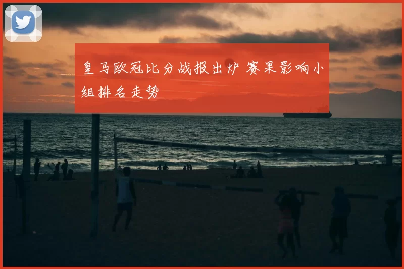 皇马欧冠比分战报出炉 赛果影响小组排名走势