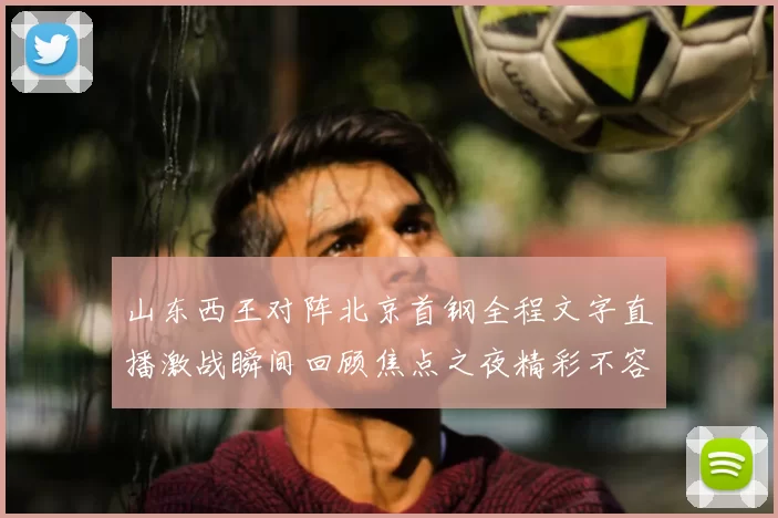 山东西王对阵北京首钢全程文字直播激战瞬间回顾焦点之夜精彩不容错过