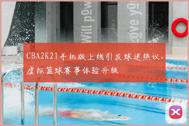 CBA2K21手机版上线引发球迷热议，虚拟篮球赛事体验升级