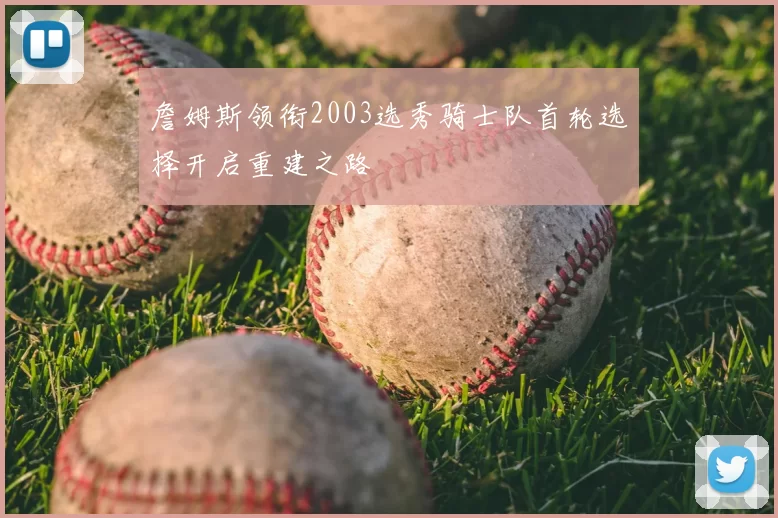 詹姆斯领衔2003选秀骑士队首轮选择开启重建之路