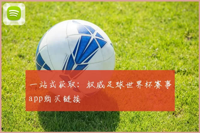 一站式获取:权威足球世界杯赛事app购买链接