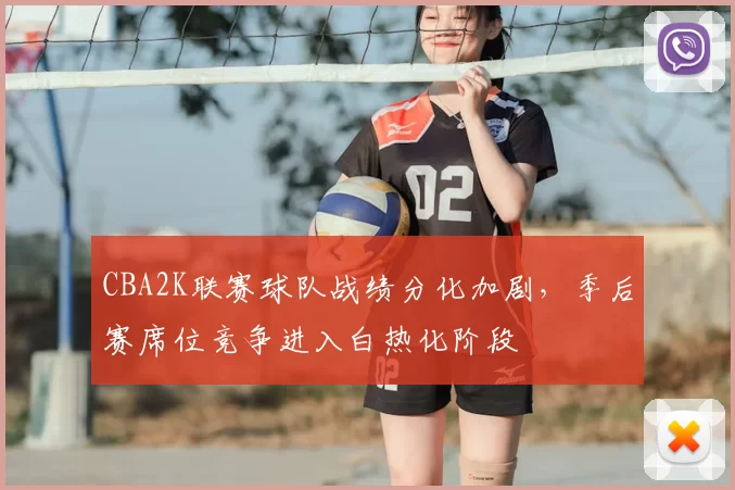 CBA2K联赛球队战绩分化加剧，季后赛席位竞争进入白热化阶段