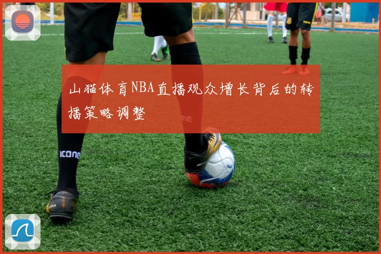 山猫体育NBA直播观众增长背后的转播策略调整