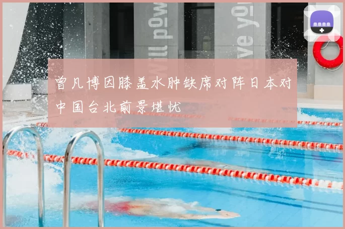 曾凡博因膝盖水肿缺席对阵日本对中国台北前景堪忧