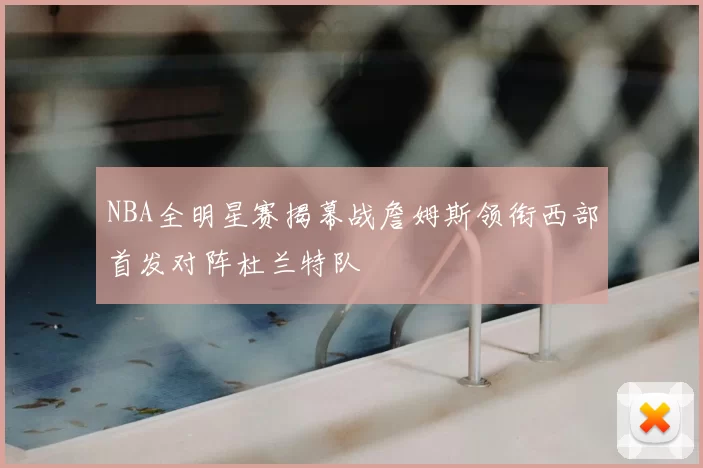 NBA全明星赛揭幕战詹姆斯领衔西部首发对阵杜兰特队