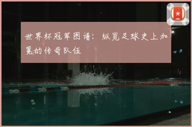 世界杯冠军图谱:纵览足球史上加冕的传奇队伍