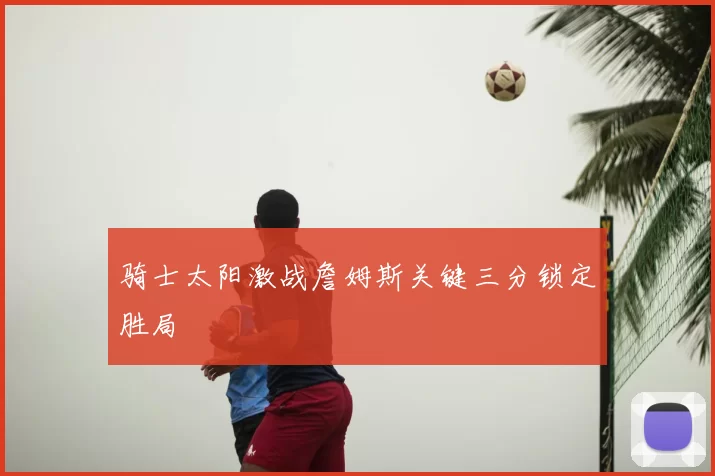 骑士太阳激战詹姆斯关键三分锁定胜局