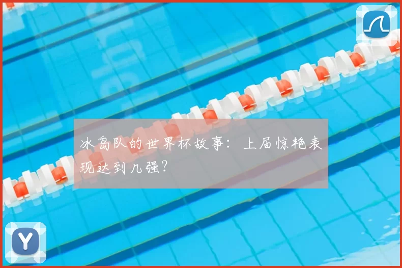 冰岛队的世界杯故事：上届惊艳表现达到几强？