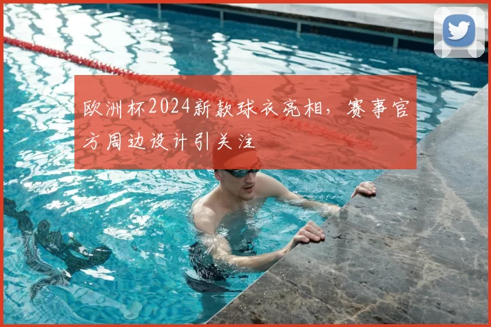 欧洲杯2024新款球衣亮相,赛事官方周边设计引关注