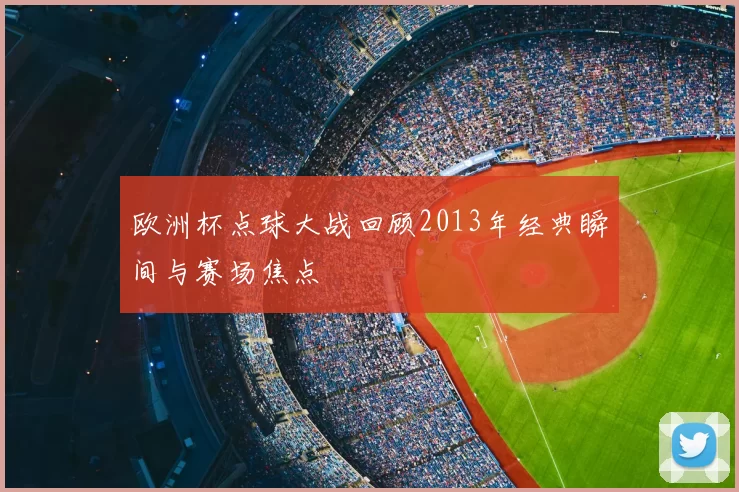 欧洲杯点球大战回顾2013年经典瞬间与赛场焦点