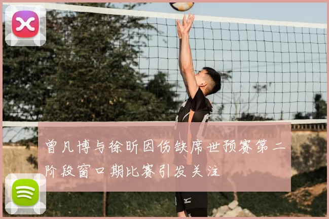 曾凡博与徐昕因伤缺席世预赛第二阶段窗口期比赛引发关注