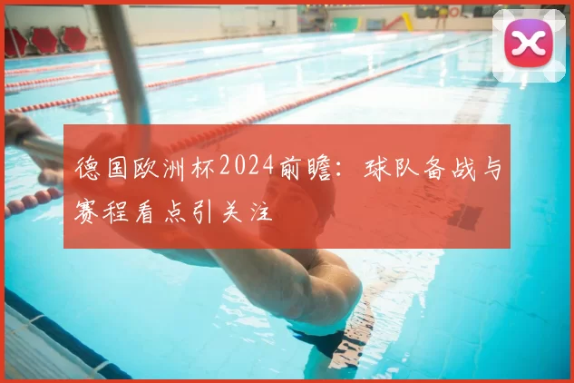 德国欧洲杯2024前瞻:球队备战与赛程看点引关注