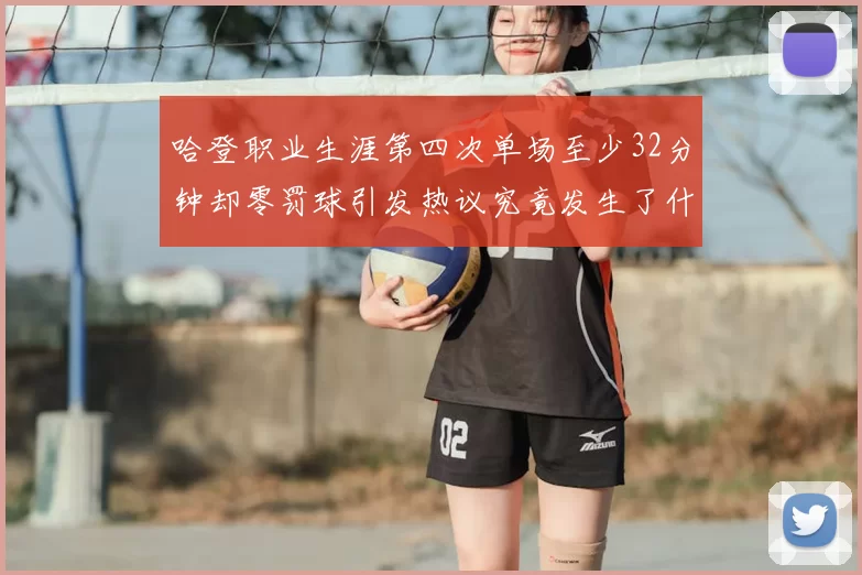 哈登职业生涯第四次单场至少32分钟却零罚球引发热议究竟发生了什么