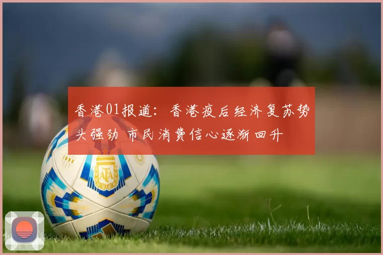 香港01报道：香港疫后经济复苏势头强劲 市民消费信心逐渐回升