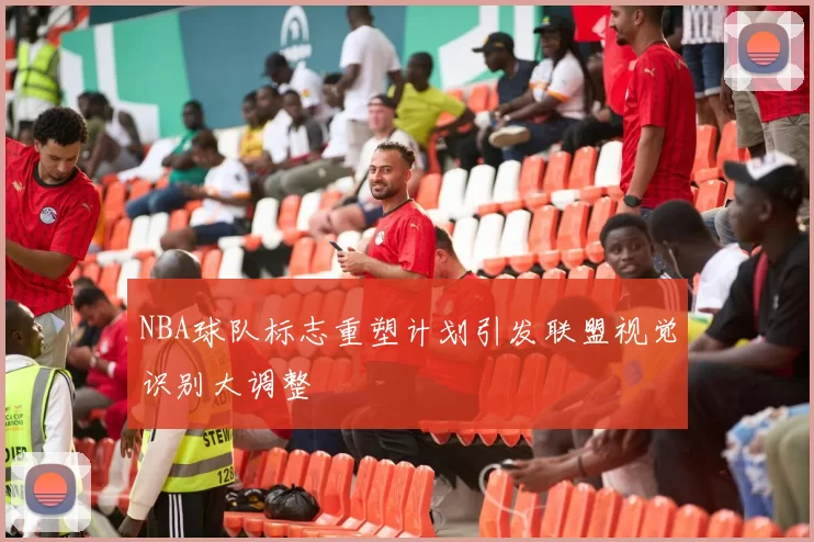 NBA球队标志重塑计划引发联盟视觉识别大调整