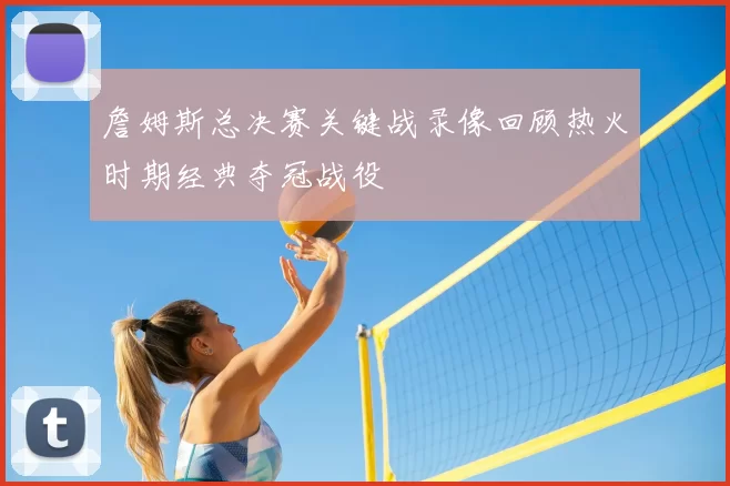 詹姆斯总决赛关键战录像回顾热火时期经典夺冠战役