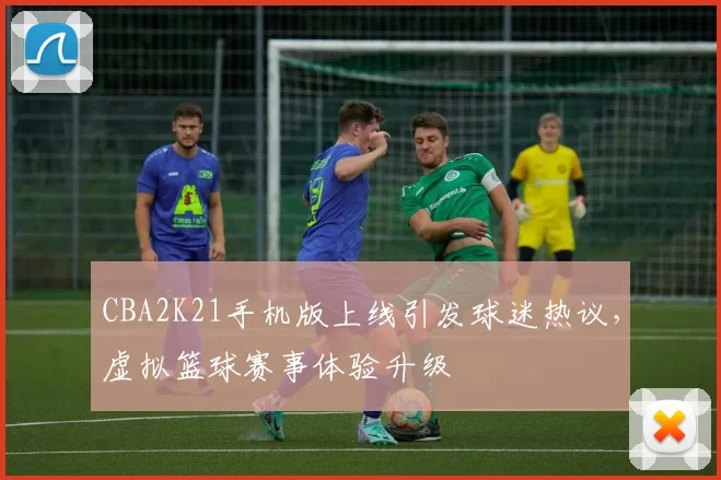 CBA2K21手机版上线引发球迷热议，虚拟篮球赛事体验升级