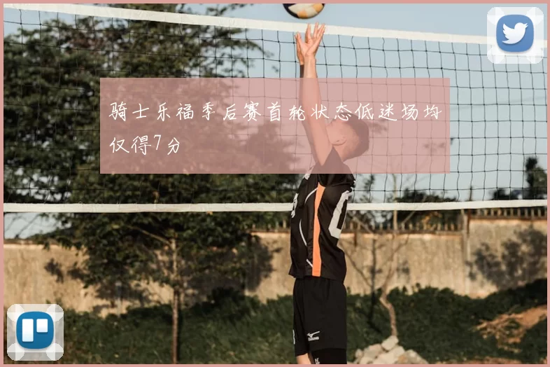 骑士乐福季后赛首轮状态低迷场均仅得7分