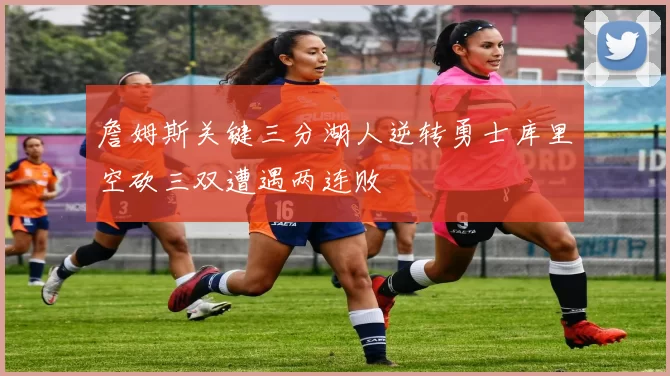 詹姆斯关键三分湖人逆转勇士库里空砍三双遭遇两连败