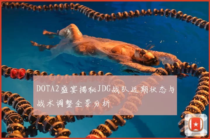 DOTA2盛宴揭秘JDG战队近期状态与战术调整全景分析