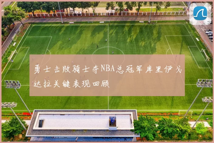 勇士击败骑士夺NBA总冠军库里伊戈达拉关键表现回顾