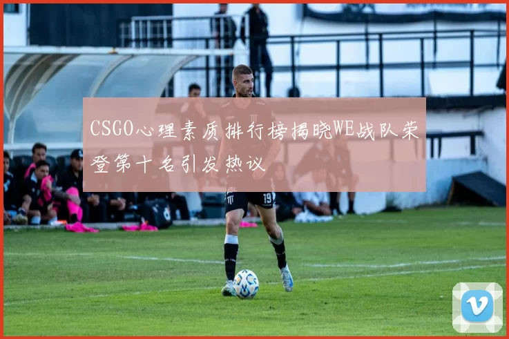 CSGO心理素质排行榜揭晓WE战队荣登第十名引发热议